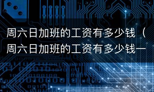 周六日加班的工资有多少钱（周六日加班的工资有多少钱一个月）