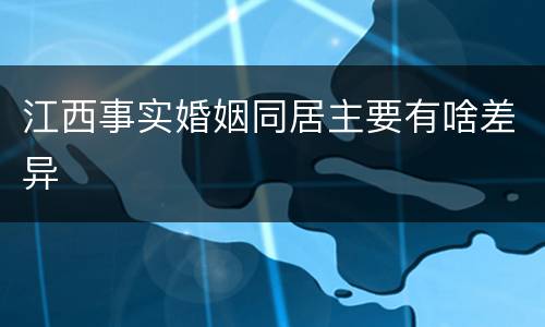 江西事实婚姻同居主要有啥差异