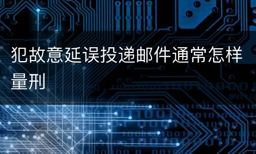 犯故意延误投递邮件通常怎样量刑