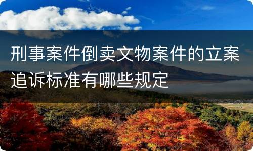 刑事案件倒卖文物案件的立案追诉标准有哪些规定
