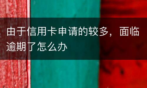 由于信用卡申请的较多，面临逾期了怎么办