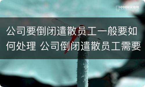 公司要倒闭遣散员工一般要如何处理 公司倒闭遣散员工需要赔偿吗