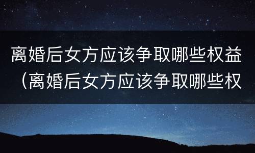 离婚后女方应该争取哪些权益（离婚后女方应该争取哪些权益和利益）