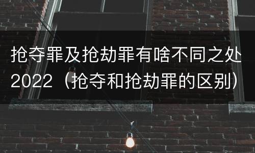 抢夺罪及抢劫罪有啥不同之处2022（抢夺和抢劫罪的区别）