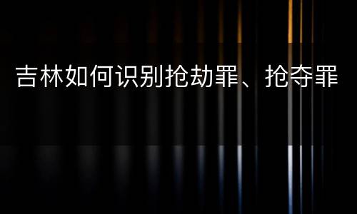 吉林如何识别抢劫罪、抢夺罪