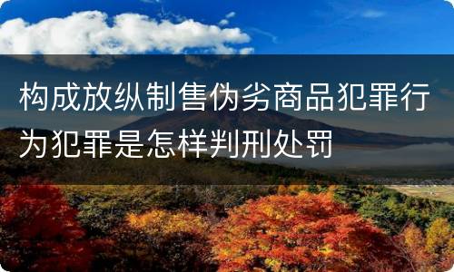 构成放纵制售伪劣商品犯罪行为犯罪是怎样判刑处罚