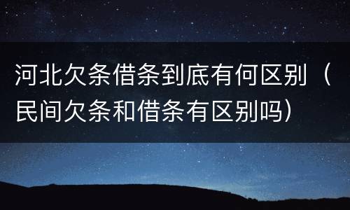 河北欠条借条到底有何区别（民间欠条和借条有区别吗）