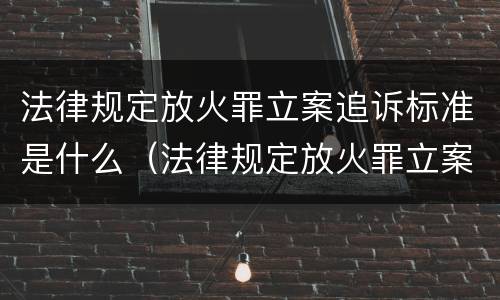 法律规定放火罪立案追诉标准是什么（法律规定放火罪立案追诉标准是什么）