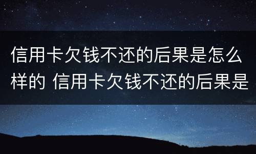 信用卡欠钱不还的后果是怎么样的 信用卡欠钱不还的后果是怎么样的呢