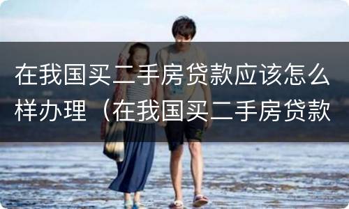 在我国买二手房贷款应该怎么样办理（在我国买二手房贷款应该怎么样办理呢）