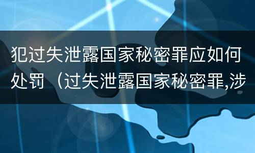 犯过失泄露国家秘密罪应如何处罚（过失泄露国家秘密罪,涉嫌哪几种情形之一的,应予立案）
