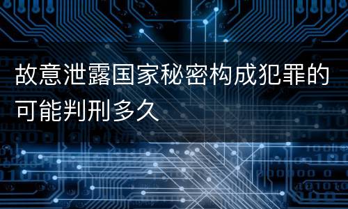 故意泄露国家秘密构成犯罪的可能判刑多久