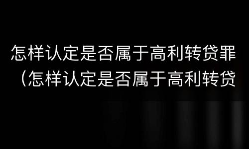 怎样认定是否属于高利转贷罪（怎样认定是否属于高利转贷罪呢）