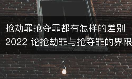 抢劫罪抢夺罪都有怎样的差别2022 论抢劫罪与抢夺罪的界限