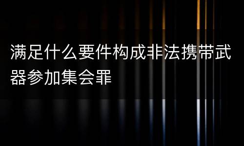 满足什么要件构成非法携带武器参加集会罪