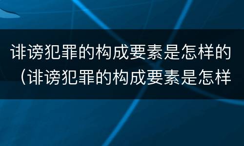 诽谤犯罪的构成要素是怎样的（诽谤犯罪的构成要素是怎样的案例）