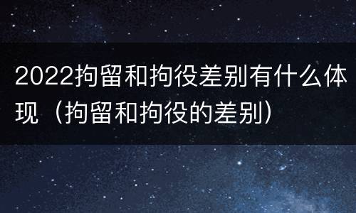 2022拘留和拘役差别有什么体现（拘留和拘役的差别）