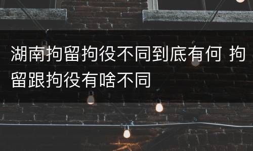 湖南拘留拘役不同到底有何 拘留跟拘役有啥不同
