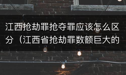 江西抢劫罪抢夺罪应该怎么区分（江西省抢劫罪数额巨大的标准）