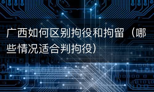 广西如何区别拘役和拘留（哪些情况适合判拘役）