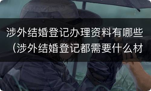 涉外结婚登记办理资料有哪些（涉外结婚登记都需要什么材料）