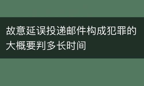 故意延误投递邮件构成犯罪的大概要判多长时间
