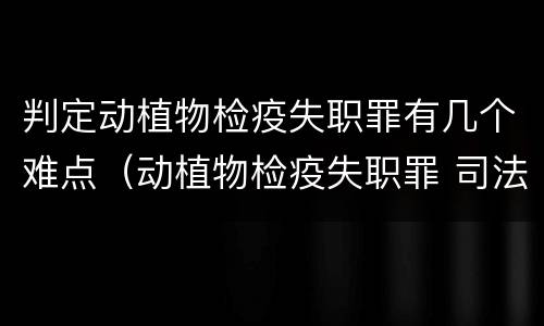 判定动植物检疫失职罪有几个难点（动植物检疫失职罪 司法解释）