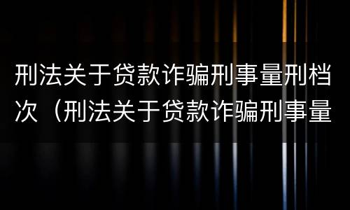 刑法关于贷款诈骗刑事量刑档次（刑法关于贷款诈骗刑事量刑档次的规定）