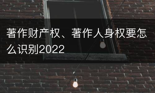 著作财产权、著作人身权要怎么识别2022