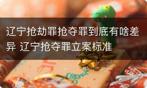 辽宁抢劫罪抢夺罪到底有啥差异 辽宁抢夺罪立案标准