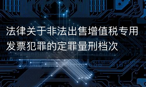 法律关于非法出售增值税专用发票犯罪的定罪量刑档次
