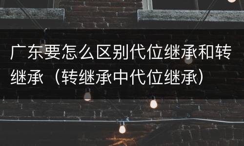 广东要怎么区别代位继承和转继承（转继承中代位继承）