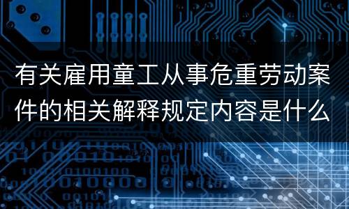 有关雇用童工从事危重劳动案件的相关解释规定内容是什么