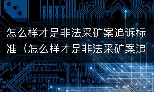 怎么样才是非法采矿案追诉标准（怎么样才是非法采矿案追诉标准呢）