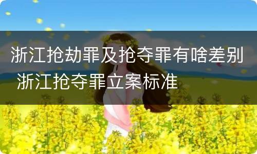 浙江抢劫罪及抢夺罪有啥差别 浙江抢夺罪立案标准