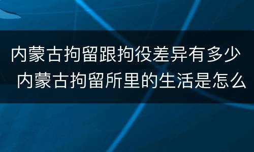 内蒙古拘留跟拘役差异有多少 内蒙古拘留所里的生活是怎么样的