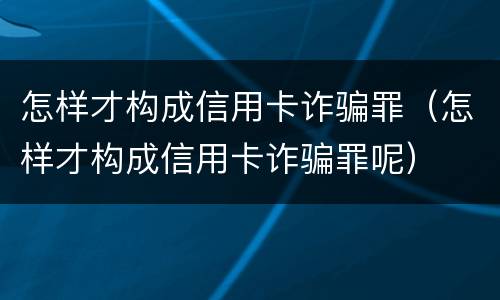 怎样才构成信用卡诈骗罪(怎样才构成信用卡诈骗罪呢)