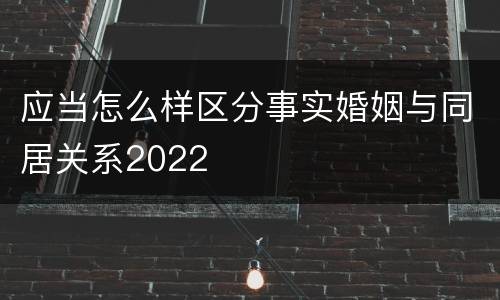 应当怎么样区分事实婚姻与同居关系2022