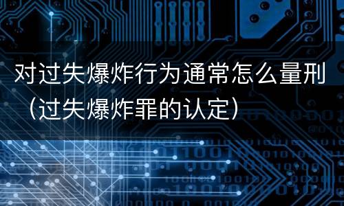 对过失爆炸行为通常怎么量刑（过失爆炸罪的认定）