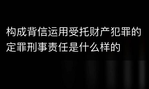 构成背信运用受托财产犯罪的定罪刑事责任是什么样的