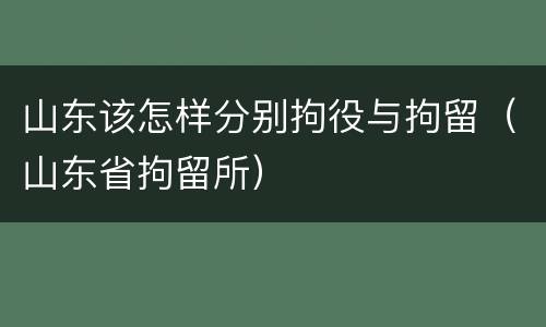 山东该怎样分别拘役与拘留（山东省拘留所）