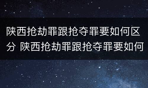 陕西抢劫罪跟抢夺罪要如何区分 陕西抢劫罪跟抢夺罪要如何区分判刑