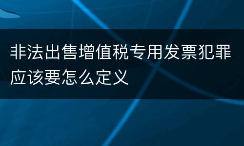 非法出售增值税专用发票犯罪应该要怎么定义