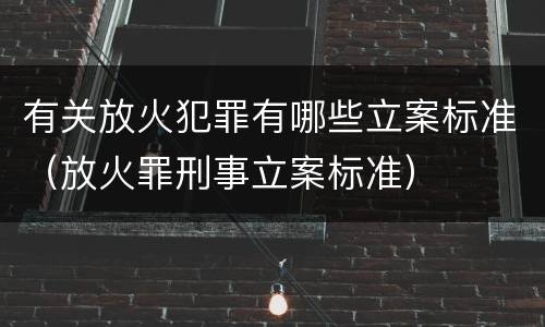 有关放火犯罪有哪些立案标准（放火罪刑事立案标准）