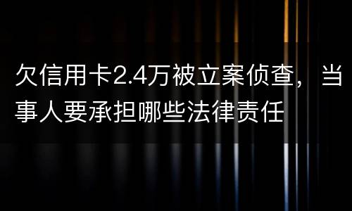欠信用卡2.4万被立案侦查，当事人要承担哪些法律责任