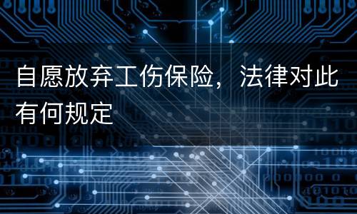 自愿放弃工伤保险，法律对此有何规定