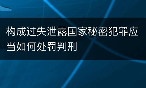 构成过失泄露国家秘密犯罪应当如何处罚判刑