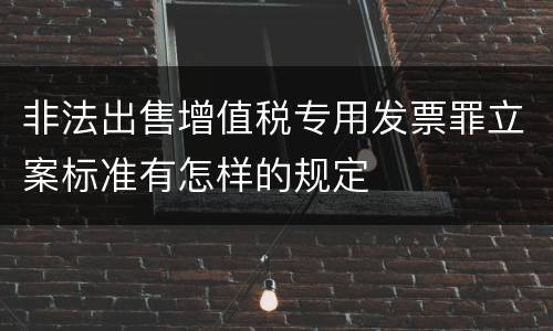 非法出售增值税专用发票罪立案标准有怎样的规定
