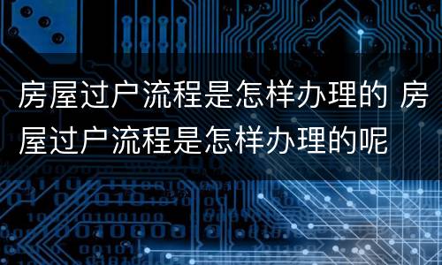 房屋过户流程是怎样办理的 房屋过户流程是怎样办理的呢