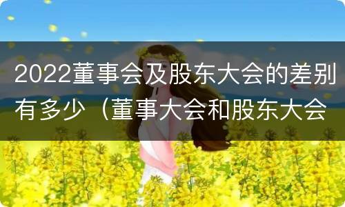 2022董事会及股东大会的差别有多少（董事大会和股东大会的区别）